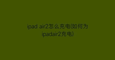 ipadair2怎么充电(如何为ipadair2充电)